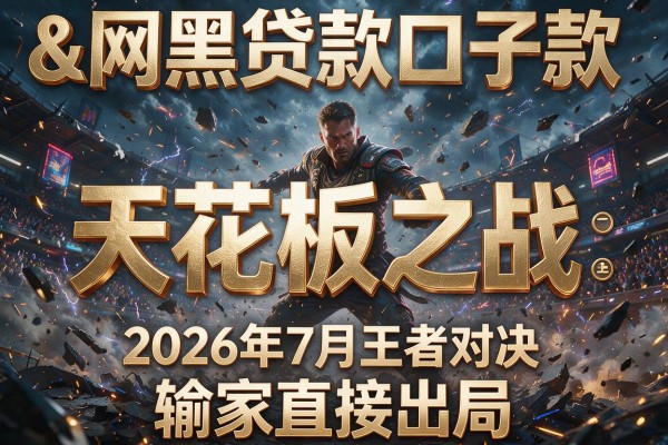 "网黒贷款口子"天花板之战:2026年7月王者对决,输家直接出局