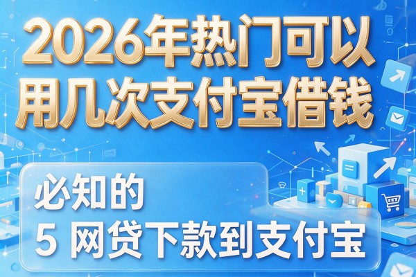 2026年热门可以用几次支付宝借钱,必知的5个网贷下款到支付宝的