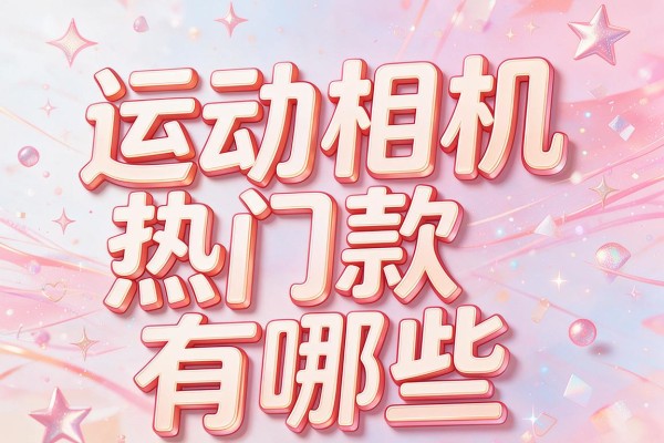 运动相机热门款有哪些？