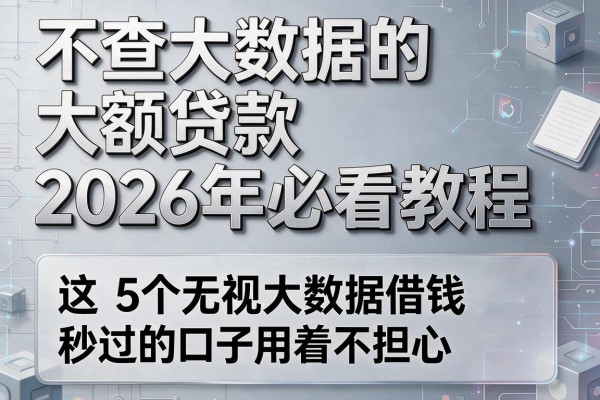 不查大数据的大额贷款2026年必看教程,这5个无视大数据借钱秒过的口子用着不担心