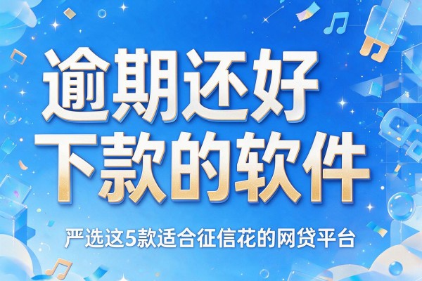 逾期还好下款的软件,严选这5款适合征信花的网贷平台