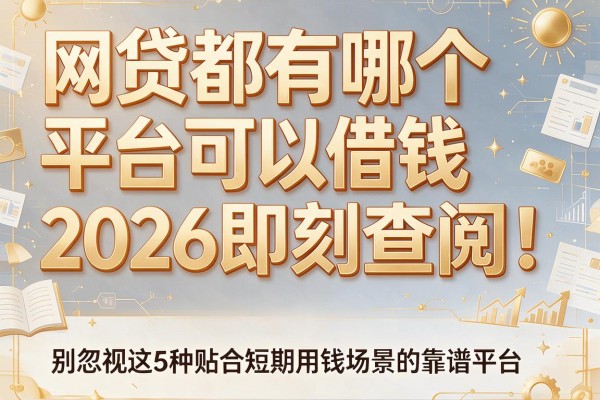 网贷都有哪个平台可以借钱2026即刻查阅!别忽视这5种贴合短期用钱场景的靠谱平台