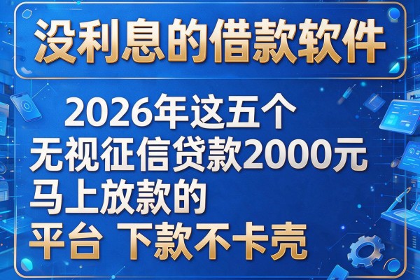 没利息的借款软件,2026年这五个无视征信贷款2000元马上放款的平台下款不卡壳