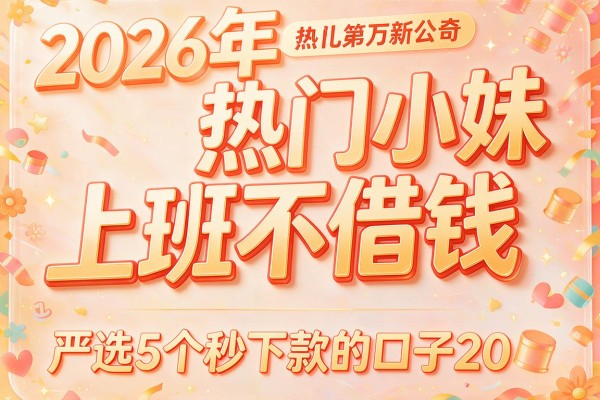 2026年热门小妹上班不借钱,严选5个秒下款的口子20