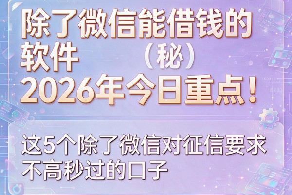 除了微信能借钱的软件2026年今日重点!本篇揭秘这5个除了微信对征信要求不高秒过的口子