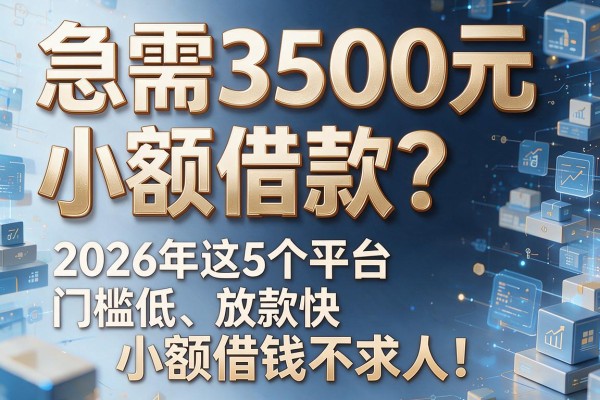 急需3500元小额借款？2026年这5个平台门槛低、放款快，小额借钱不求人！