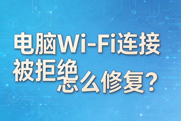 电脑WiFi连接被拒绝怎么修复？