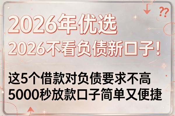 2026年优选2026不看负债新口子!这5个借款对负债要求不高5000秒放款口子简单又便捷