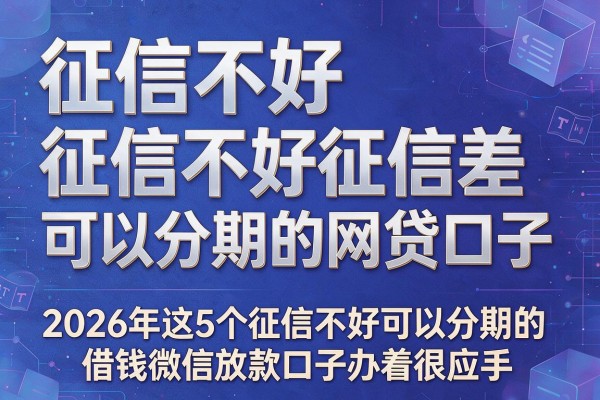 征信不好征信差可以分期的网贷口子,2026年这5个征信不好可以分期的借钱微信放款口子办着很应手