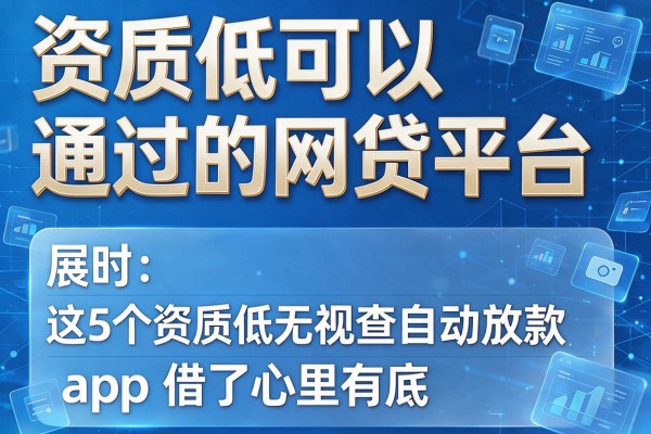 资质低可以通过的网贷平台，同时展示这5个资质低借款无视查自动放款的app借了心里有底