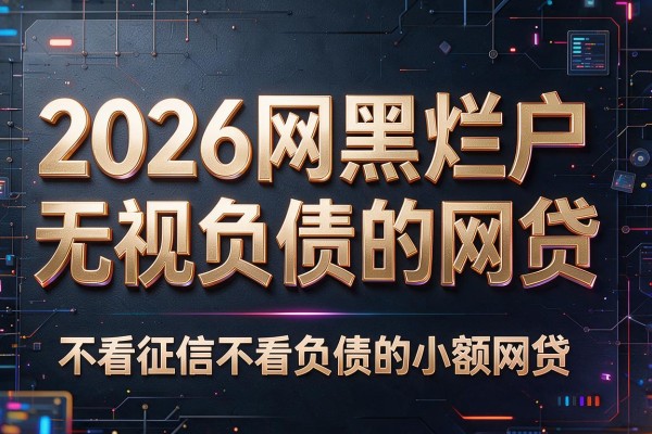 2026网黑烂户无视负债的网贷，不看征信不看负债的小额网贷