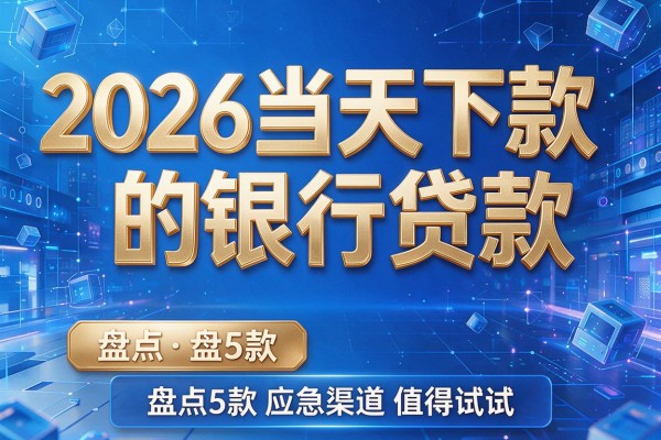 2026当天下款的银行贷款，盘点5款应急渠道值得试试