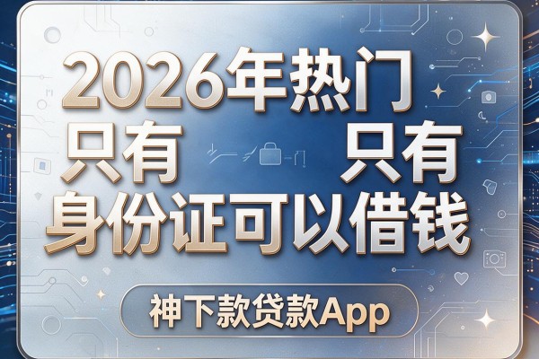 2026年热门只有身份证可以借钱,神下款贷款App