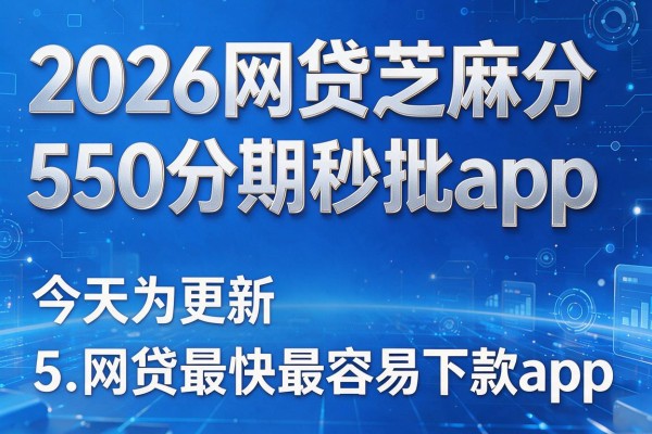 2026网贷芝麻分550分期秒批app,今天为您更新5个网贷最快最容易下款的app
