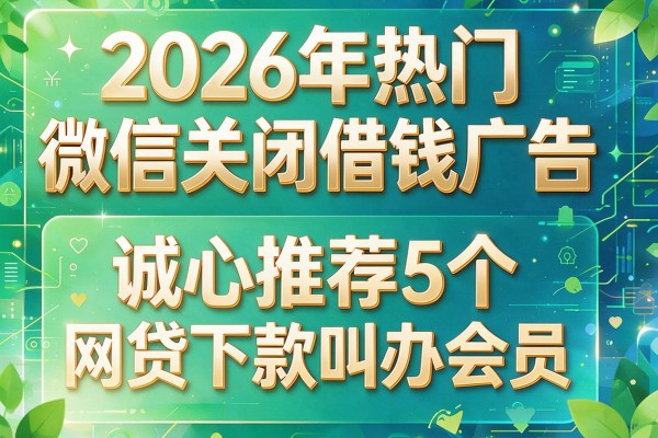2026年热门微信关闭借钱广告,诚心推荐5个网贷下款叫办会员