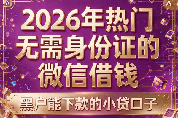 2026年热门无需身份证的微信借钱,黑户能下款的小贷口子