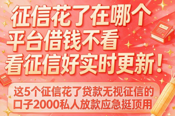 征信花了在哪个平台借钱不看征信好实时更新！这5个征信花了贷款无视征信的口子2000私人放款应急挺顶用