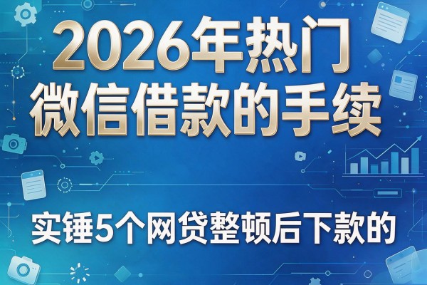 2026年热门微信借款的手续,实锤5个网贷整顿后下款的