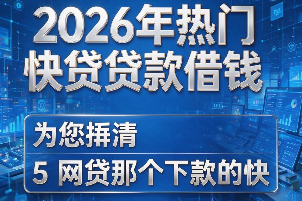 2026年热门快贷贷款借钱,为您捋清5个网贷那个下款的快