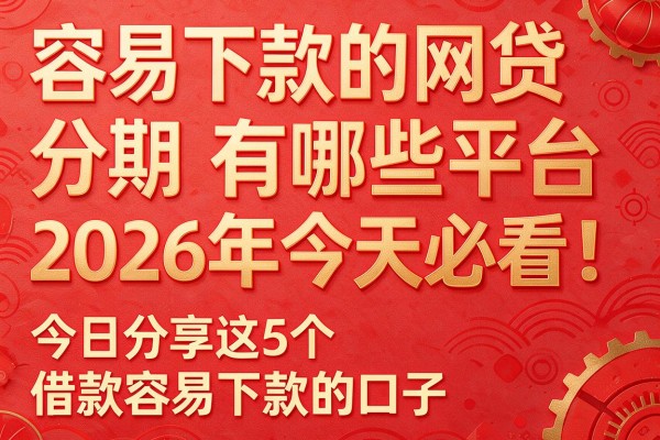 容易下款的网贷分期有哪些平台2026年今天必看！今日分享这5个借款容易下款的口子