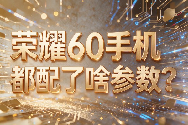 荣耀60手机都配了啥参数?