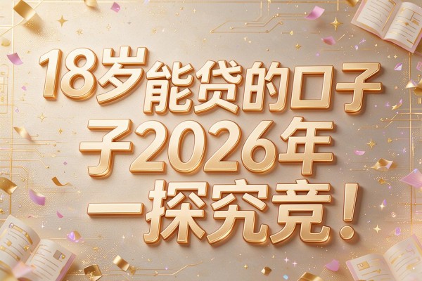 18岁能贷的口子2026年一探究竟!本篇为您深入汇总!