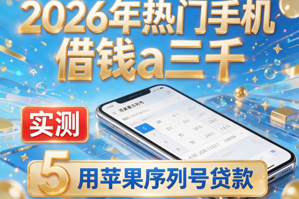 2026年热门手机借钱a三千,实测5个用苹果序列号贷款