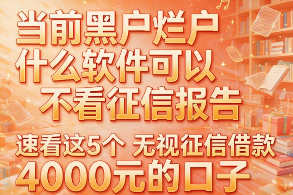 当前黑户烂户什么软件可以不看征信报告,速看这5个无视征信借款4000元的口子