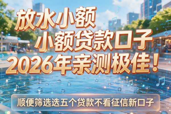 放水小额贷款口子2026年亲测极佳!顺便筛选这五个贷款不看征信新口子