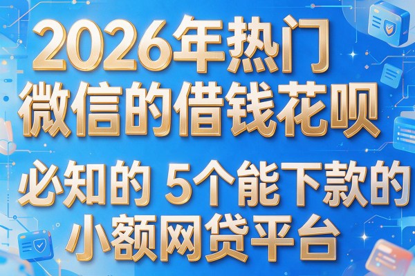 2026年热门微信的借钱花呗,必知的5个能下款的小额网贷平台