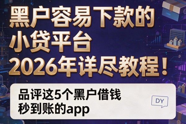 黑户容易下款的小贷平台2026年详尽教程！品评这5个黑户借钱秒到账的app