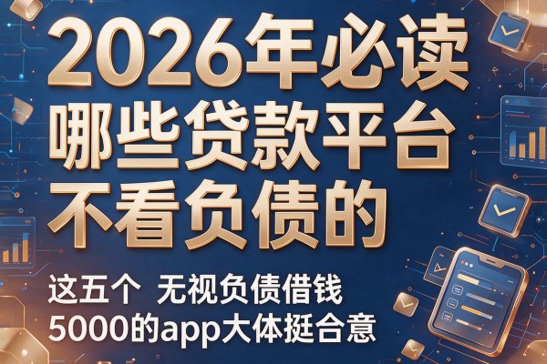 2026年必读哪些贷款平台不看负债的,这五个无视负债借钱5000的app大体挺合意