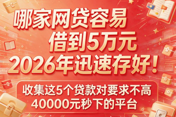 哪家网贷容易借到5万元2026年迅速存好!收集这5个贷款对要求不高40000元秒下的平台
