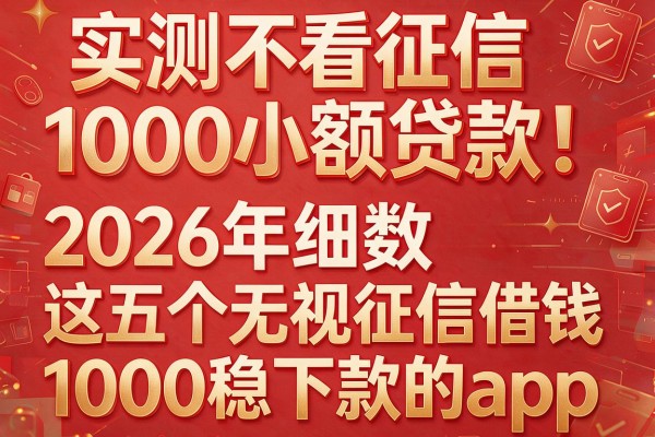 实测不看征信1000小额贷款！2026年细数​这五个无视征信借钱1000稳下款的app