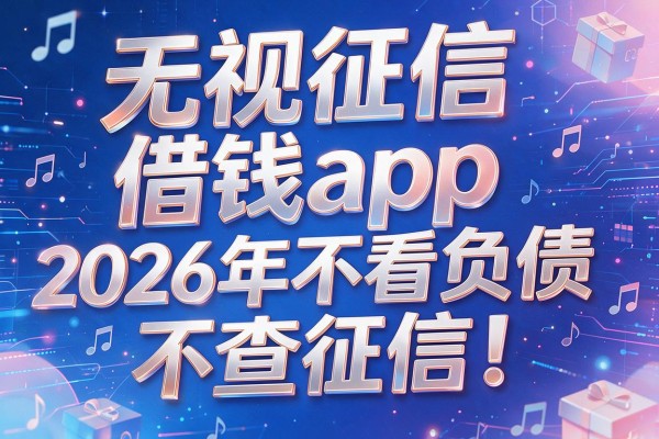 无视征信借钱app,2026年不看负债不查征信!
