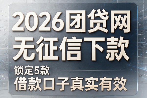 2026团贷网无征信下款,锁定5款借款口子真实有效