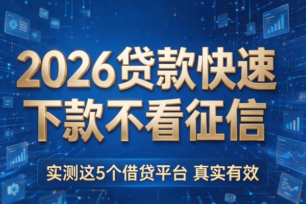 2026贷款快速下款不看征信，实测这5个借贷平台真实有效
