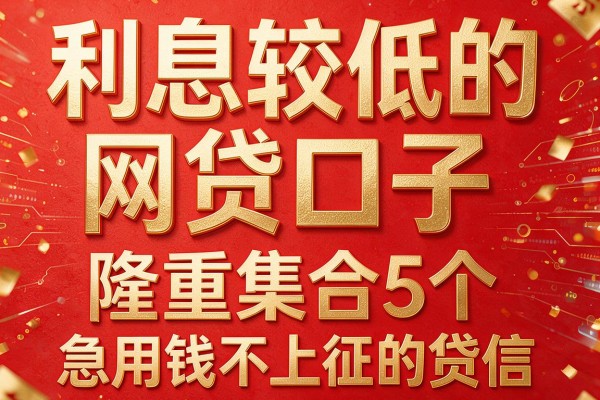 利息较低的网贷口子,隆重集合5个急用钱不上征信的贷款