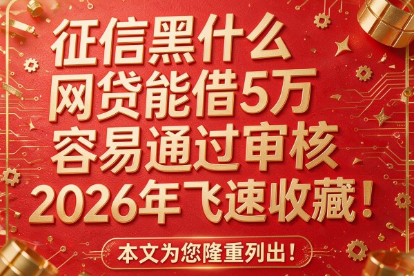 征信黑什么网贷能借5万容易通过审核2026年飞速收藏!本文为您隆重列出!