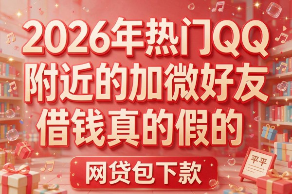 2026年热门QQ附近的加微信好友借钱真的假的,网贷包下款的平台