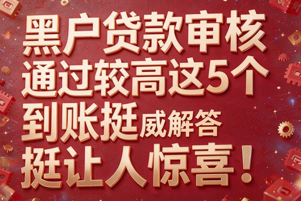 黑户贷款审核通过较高这5个到账挺让人惊喜!本文为您权威解答!