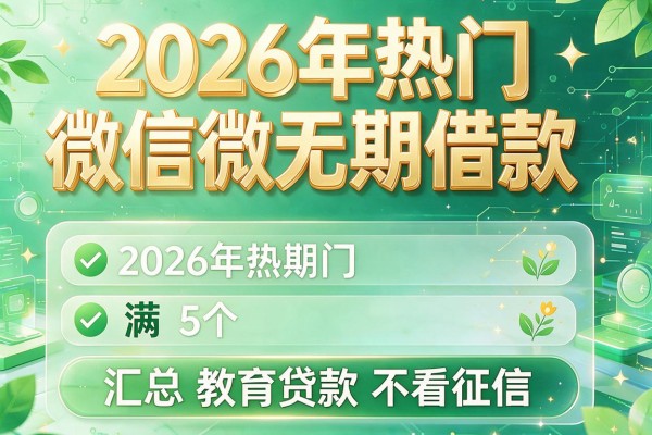 2026年热门微信微无期借款，汇总5个教育贷款不看征信