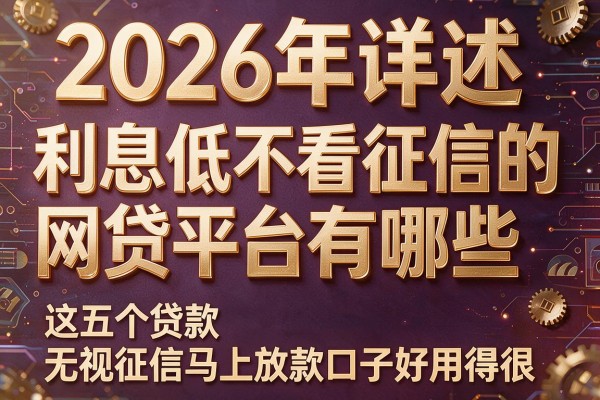 2026年详述​利息低不看征信的网贷平台有哪些，这五个贷款无视征信马上放款口子好用得很
