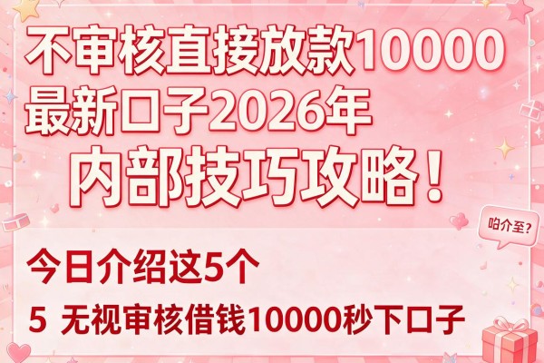 不审核直接放款10000最新口子2026年内部技巧攻略!今日介绍这5个无视审核借钱10000秒下口子