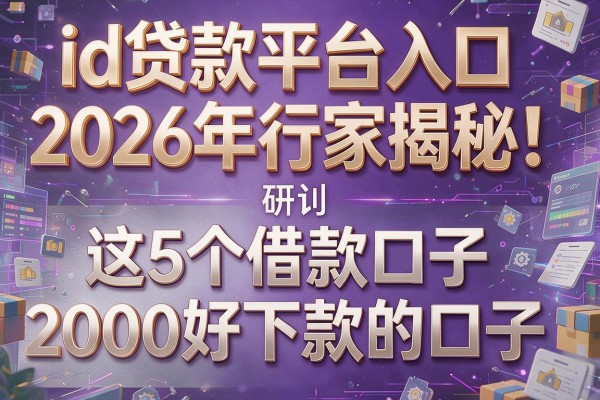 id贷款平台入口2026年行家揭秘!研讨这5个借款口子2000好下款的口子