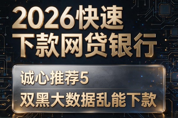 2026快速下款网贷银行，诚心推荐5个双黑大数据乱能下款