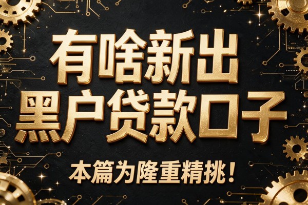 有啥新出黑户贷款口子,本篇为您隆重精挑!