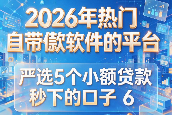 2026年热门自带借款软件的平台,严选5个小额贷款秒下的口子6