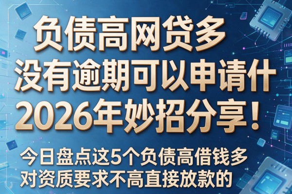 负债高网贷多没有逾期可以申请什2026年妙招分享!今日盘点这5个负债高借钱多对资质要求不高直接放款的app