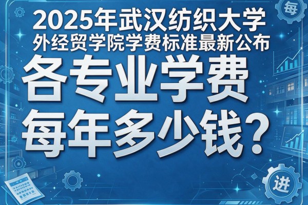 各专业学费每年多少钱?2025年武汉纺织大学外经贸学院学费标准最新公布